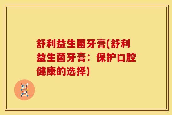 舒利益生菌牙膏(舒利益生菌牙膏:保护口腔健康的选择) 舒利益生菌牙膏(舒利益生菌牙膏:保护口腔健康的选择)