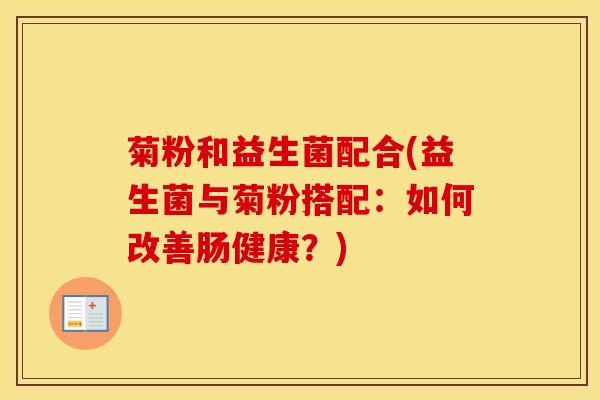 菊粉和益生菌配合(益生菌与菊粉搭配：如何改善肠健康？)