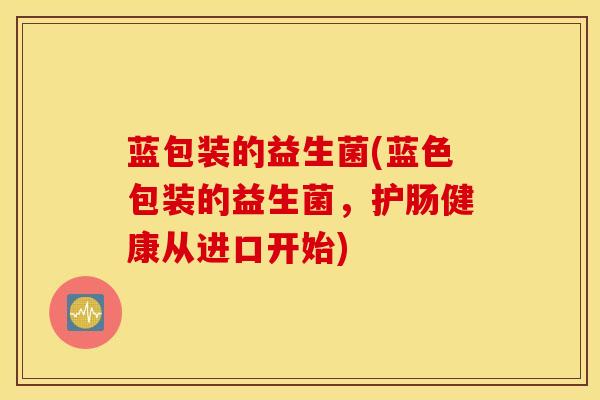 蓝包装的益生菌(蓝色包装的益生菌，护肠健康从进口开始)