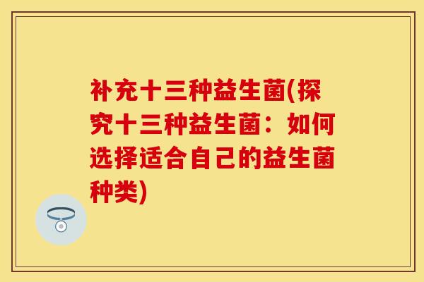 补充十三种益生菌(探究十三种益生菌：如何选择适合自己的益生菌种类)