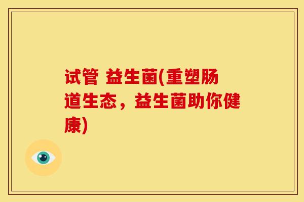 试管 益生菌(重塑肠道生态，益生菌助你健康)