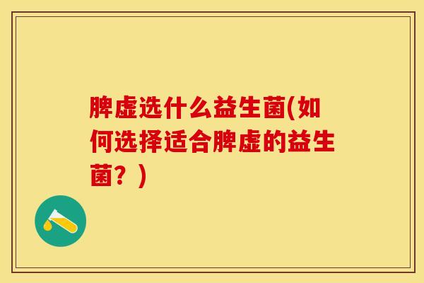 脾虚选什么益生菌(如何选择适合脾虚的益生菌？)