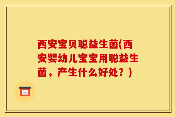 西安宝贝聪益生菌(西安婴幼儿宝宝用聪益生菌，产生什么好处？)