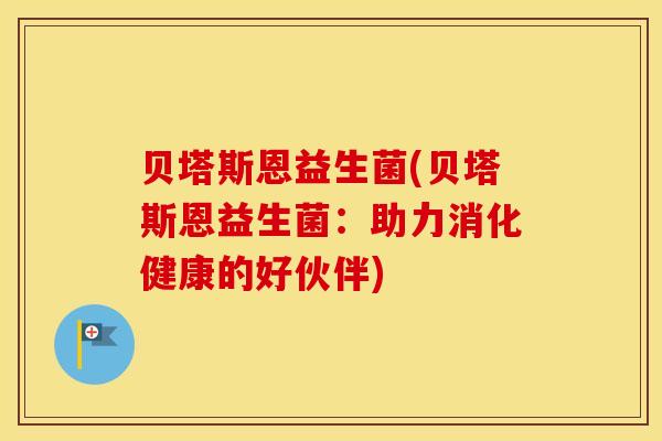 贝塔斯恩益生菌(贝塔斯恩益生菌：助力消化健康的好伙伴)