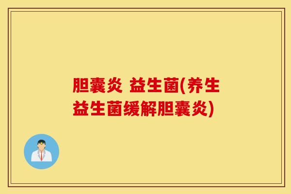 胆囊炎 益生菌(养生益生菌缓解胆囊炎)