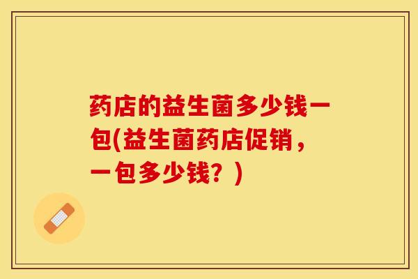 药店的益生菌多少钱一包(益生菌药店促销，一包多少钱？)