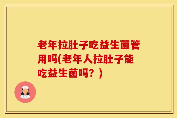 老年拉肚子吃益生菌管用吗(老年人拉肚子能吃益生菌吗？)