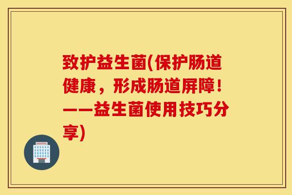 致护益生菌(保护肠道健康，形成肠道屏障！——益生菌使用技巧分享)