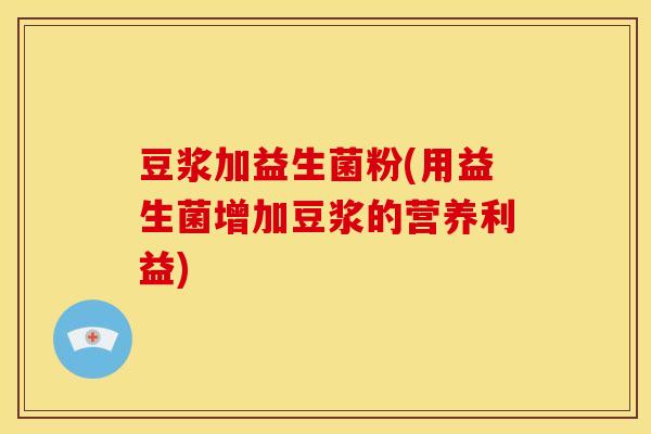 豆浆加益生菌粉(用益生菌增加豆浆的营养利益)