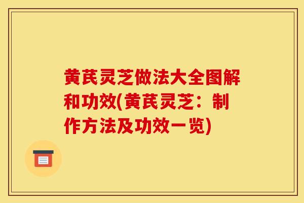 黄芪灵芝做法大全图解和功效(黄芪灵芝：制作方法及功效一览)