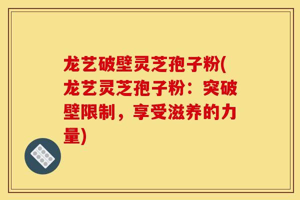 龙艺破壁灵芝孢子粉(龙艺灵芝孢子粉：突破壁限制，享受滋养的力量)