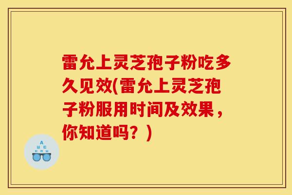 雷允上灵芝孢子粉吃多久见效(雷允上灵芝孢子粉服用时间及效果，你知道吗？)