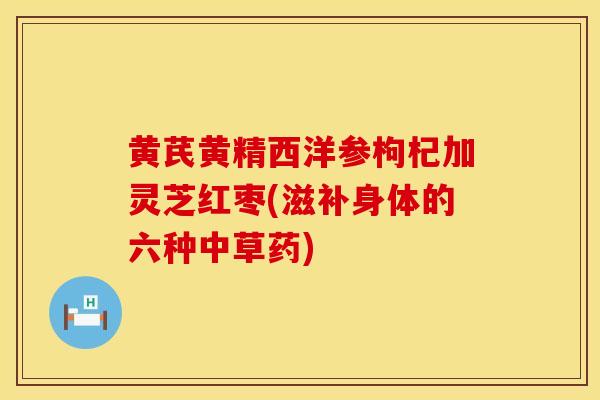 黄芪黄精西洋参枸杞加灵芝红枣(滋补身体的六种中草药)
