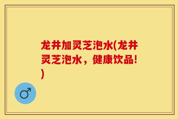 龙井加灵芝泡水(龙井灵芝泡水，健康饮品!)