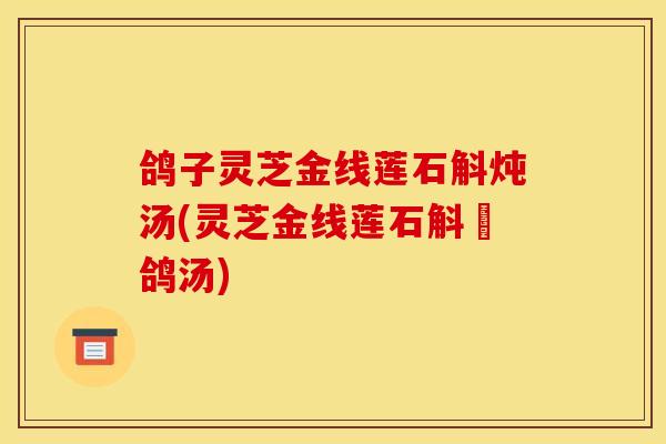 鸽子灵芝金线莲石斛炖汤(灵芝金线莲石斛燉鸽汤)