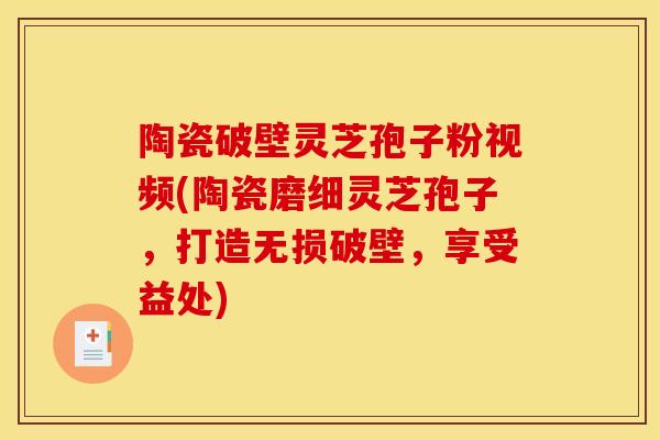 陶瓷破壁灵芝孢子粉视频(陶瓷磨细灵芝孢子，打造无损破壁，享受益处)