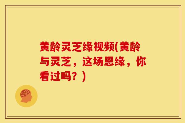 黄龄灵芝缘视频(黄龄与灵芝，这场恩缘，你看过吗？)