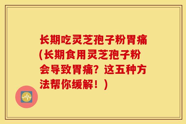长期吃灵芝孢子粉胃痛(长期食用灵芝孢子粉会导致胃痛？这五种方法帮你缓解！)