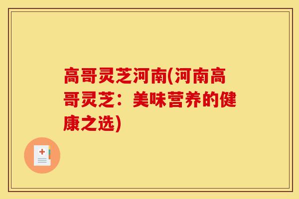 高哥灵芝河南(河南高哥灵芝：美味营养的健康之选)
