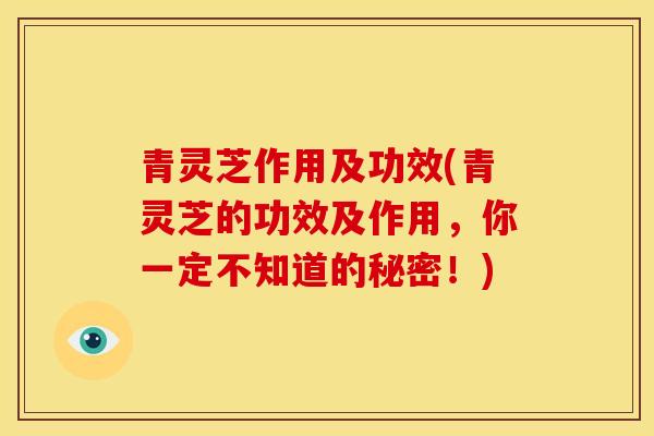 青灵芝作用及功效(青灵芝的功效及作用，你一定不知道的秘密！)