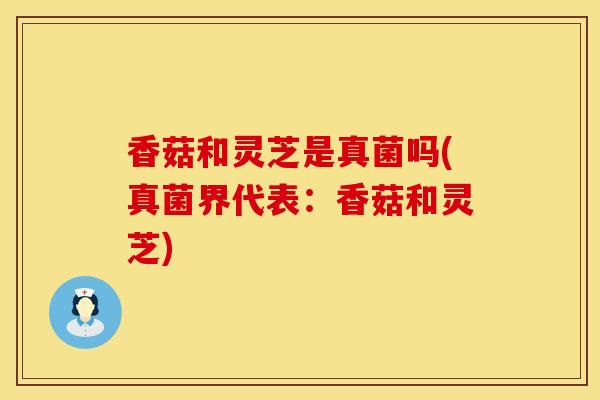 香菇和灵芝是真菌吗(真菌界代表：香菇和灵芝)