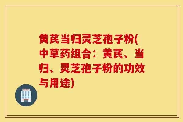黄芪当归灵芝孢子粉(中草药组合：黄芪、当归、灵芝孢子粉的功效与用途)