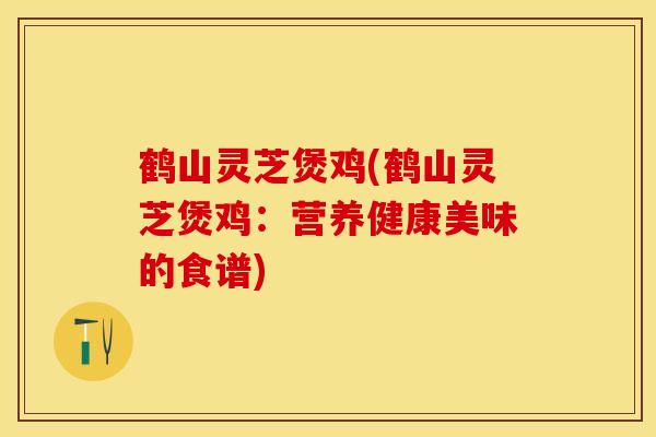 鹤山灵芝煲鸡(鹤山灵芝煲鸡：营养健康美味的食谱)