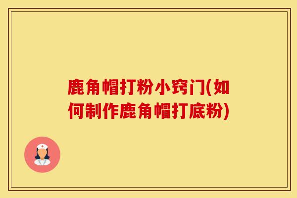鹿角帽打粉小窍门(如何制作鹿角帽打底粉)