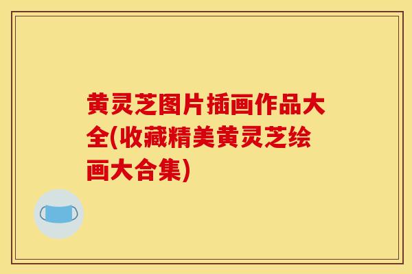 黄灵芝图片插画作品大全(收藏精美黄灵芝绘画大合集)
