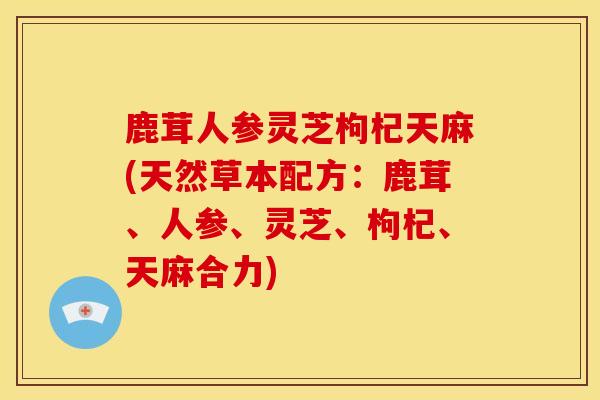 鹿茸人参灵芝枸杞天麻(天然草本配方：鹿茸、人参、灵芝、枸杞、天麻合力)