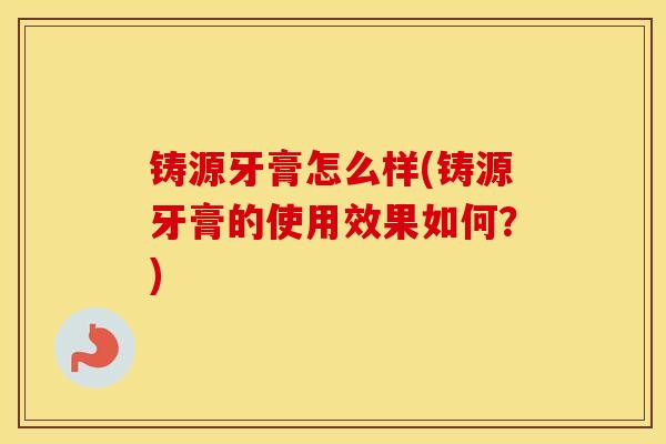 铸源牙膏怎么样(铸源牙膏的使用效果如何？)