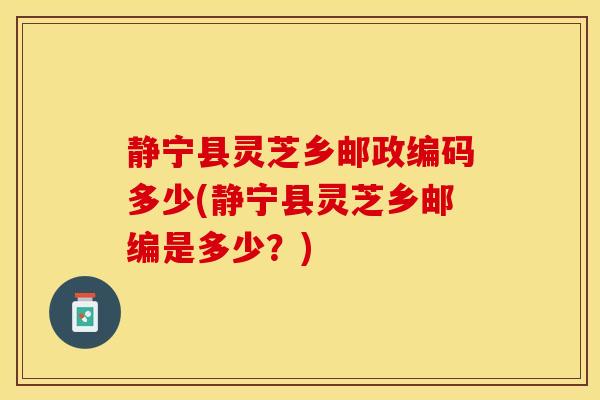 静宁县灵芝乡邮政编码多少(静宁县灵芝乡邮编是多少？)
