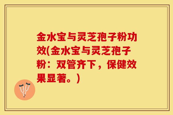 金水宝与灵芝孢子粉功效(金水宝与灵芝孢子粉：双管齐下，保健效果显著。)