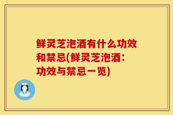 鲜灵芝泡酒有什么功效和禁忌(鲜灵芝泡酒：功效与禁忌一览)