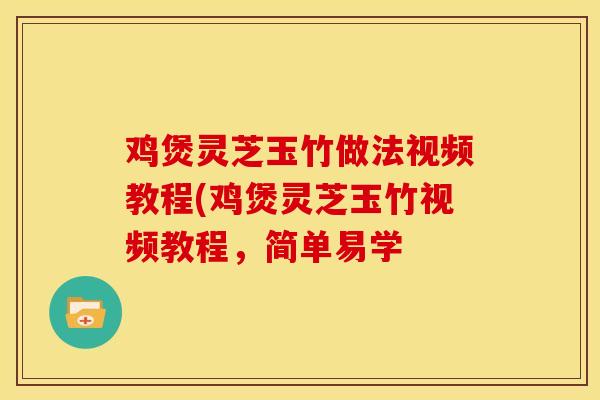鸡煲灵芝玉竹做法视频教程(鸡煲灵芝玉竹视频教程，简单易学
