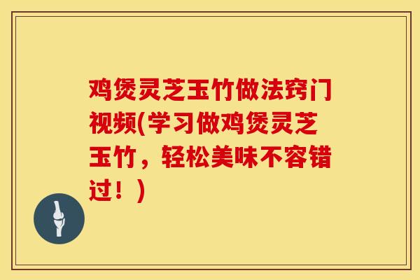 鸡煲灵芝玉竹做法窍门视频(学习做鸡煲灵芝玉竹，轻松美味不容错过！)