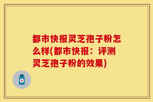 都市快报灵芝孢子粉怎么样(都市快报：评测灵芝孢子粉的效果)