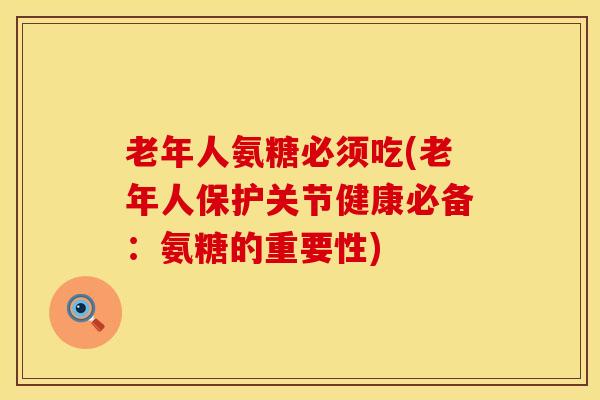 老年人氨糖必须吃(老年人保护关节健康必备：氨糖的重要性)