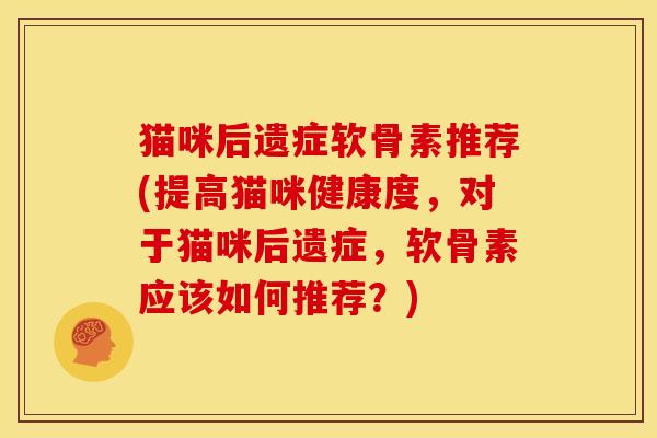 猫咪后遗症软骨素推荐(提高猫咪健康度，对于猫咪后遗症，软骨素应该如何推荐？)