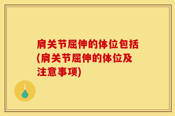 肩关节屈伸的体位包括(肩关节屈伸的体位及注意事项)