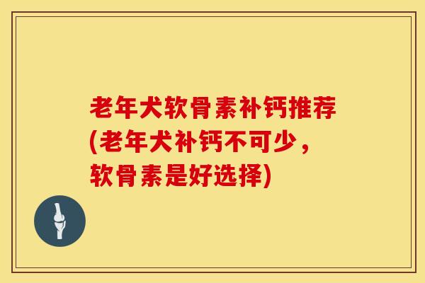 老年犬软骨素补钙推荐(老年犬补钙不可少，软骨素是好选择)