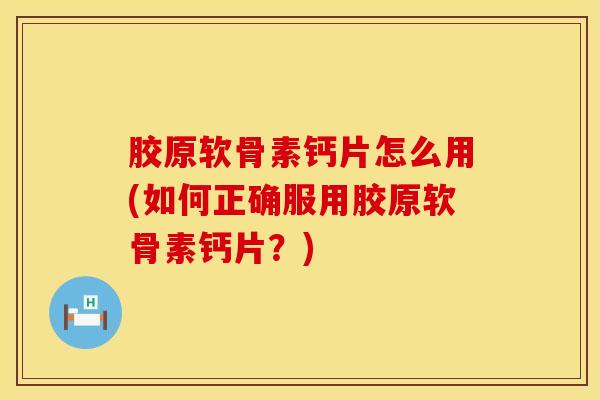 胶原软骨素钙片怎么用(如何正确服用胶原软骨素钙片？)