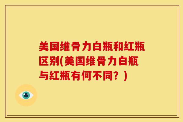美国维骨力白瓶和红瓶区别(美国维骨力白瓶与红瓶有何不同？)