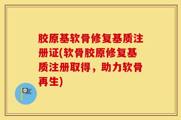 胶原基软骨修复基质注册证(软骨胶原修复基质注册取得，助力软骨再生)