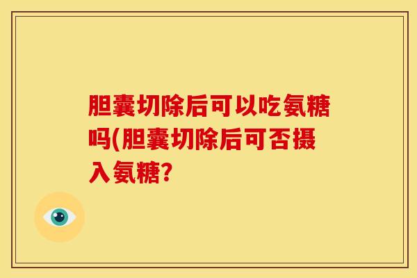 胆囊切除后可以吃氨糖吗(胆囊切除后可否摄入氨糖？