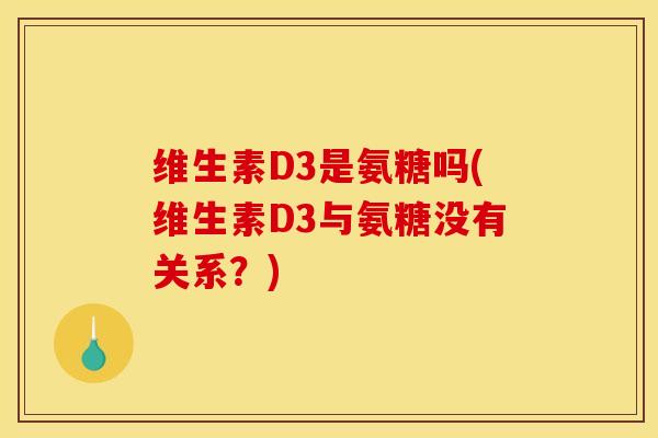 维生素D3是氨糖吗(维生素D3与氨糖没有关系？)