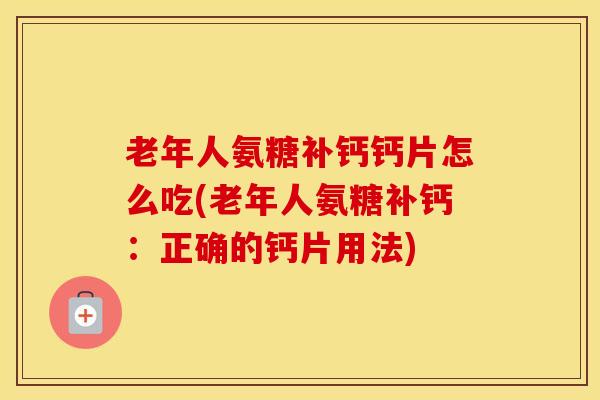 老年人氨糖补钙钙片怎么吃(老年人氨糖补钙：正确的钙片用法)