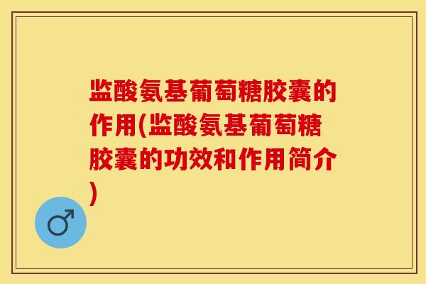 监酸氨基葡萄糖胶囊的作用(监酸氨基葡萄糖胶囊的功效和作用简介)