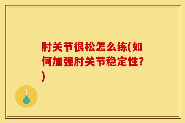 肘关节很松怎么练(如何加强肘关节稳定性？)