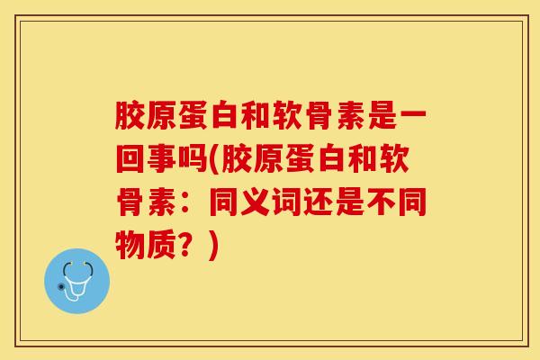 胶原蛋白和软骨素是一回事吗(胶原蛋白和软骨素：同义词还是不同物质？)
